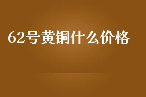 62号黄铜什么价格_https://cj002.lansai.wang_期货问答_第1张
