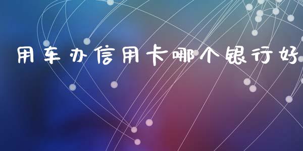 用车办信用卡哪个银行好_https://cj002.lansai.wang_理财问答_第1张