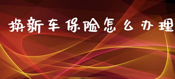 换新车保险怎么办理_https://cj002.lansai.wang_保险问答_第1张