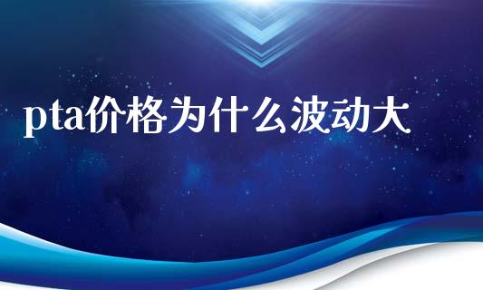 pta价格为什么波动大_财经问答_第1张_财经百问网 pta价格为什么波动大_https://cj002.lansai.wang_财经问答_第1张