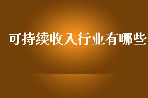 可持续收入行业有哪些_https://cj002.lansai.wang_财经百问_第1张