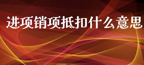 进项销项抵扣什么意思_https://cj002.lansai.wang_会计问答_第1张