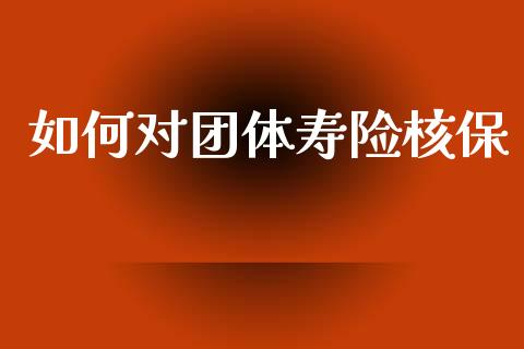 如何对团体寿险核保_https://cj002.lansai.wang_财经问答_第1张