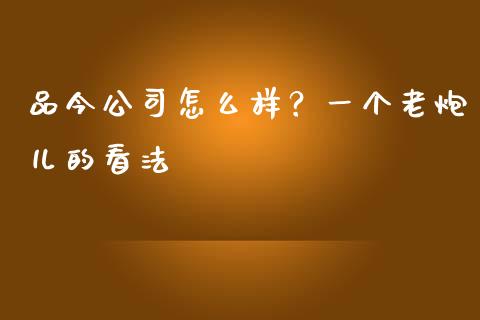 品今公司怎么样？一个老炮儿的看法_https://cj002.lansai.wang_财经百问_第1张