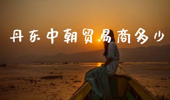 丹东中朝贸易商多少_https://cj002.lansai.wang_财经百问_第1张