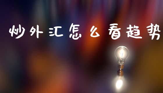 炒外汇怎么看趋势_https://cj002.lansai.wang_财经问答_第1张