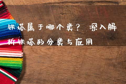 铁塔属于哪个类？ 深入解析铁塔的分类与应用_https://cj002.lansai.wang_理财问答_第1张