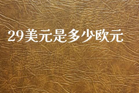 29美元是多少欧元_财经问答_第1张_财经百问网 29美元是多少欧元_https://cj002.lansai.wang_财经问答_第1张
