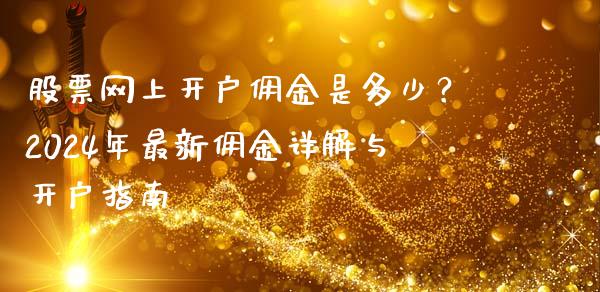 股票网上开户佣金是多少？2024年最新佣金详解与开户指南_https://cj002.lansai.wang_财经百问_第1张