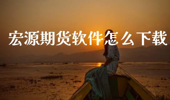 宏源期货软件怎么下载_https://cj002.lansai.wang_财经问答_第1张
