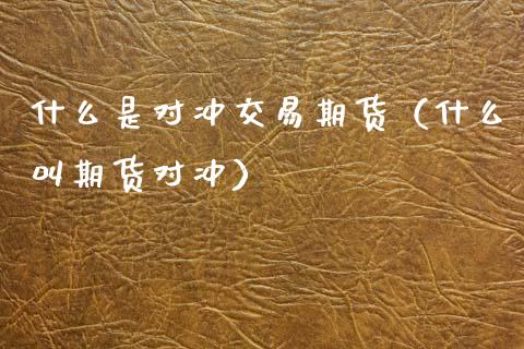 什么是对冲交易期货（什么叫期货对冲）_https://cj002.lansai.wang_财经问答_第1张
