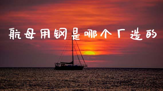 航母用钢是哪个厂造的_https://cj002.lansai.wang_财经百问_第1张