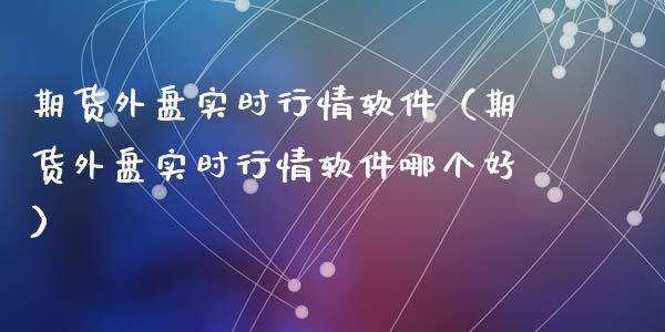 期货外盘实时行情软件(期货外盘实时行情软件哪个好)_理财问答_第1张_财经百问网 期货外盘实时行情软件(期货外盘实时行情软件哪个好)_https://cj002.lansai.wang_理财问答_第1张