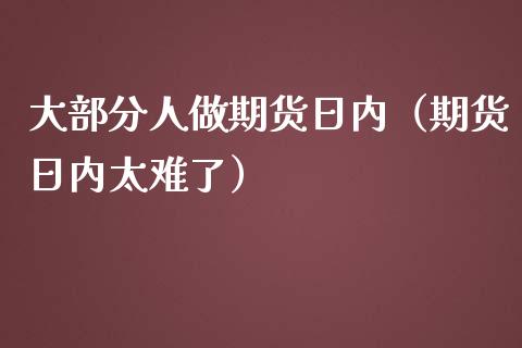大部分人做期货日内（期货日内太难了）_https://cj002.lansai.wang_股市问答_第1张