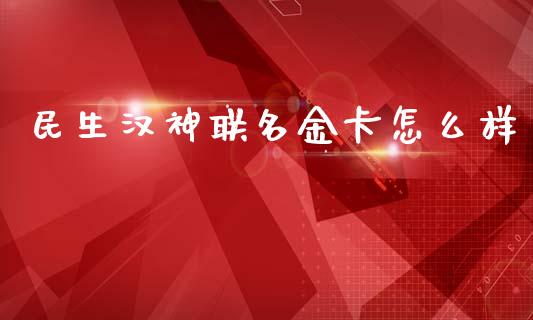 民生汉神联名金卡怎么样_https://cj002.lansai.wang_金融问答_第1张