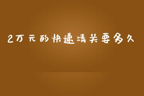 2万元的快递清关要多久_https://cj002.lansai.wang_股市问答_第1张