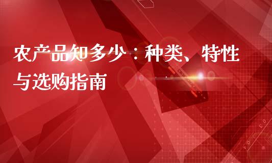 农产品知多少：种类、特性与选购指南_https://cj002.lansai.wang_金融问答_第1张