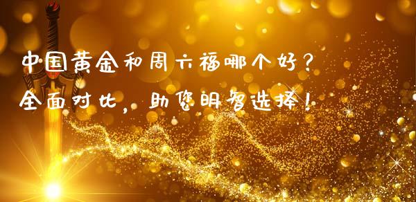 中国黄金和周六福哪个好？全面对比，助您明智选择！_https://cj002.lansai.wang_期货问答_第1张