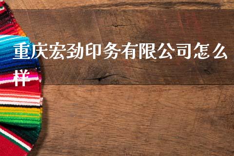 重庆宏劲印务有限公司怎么样_https://cj002.lansai.wang_财经百问_第1张