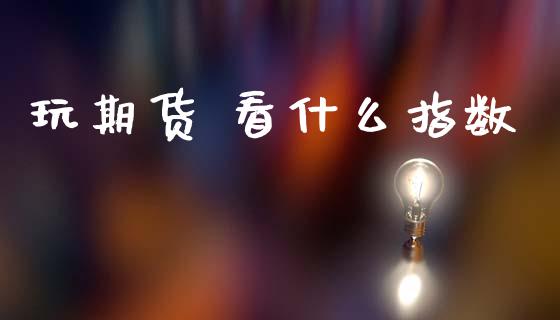 玩期货 看什么指数_https://cj002.lansai.wang_期货问答_第1张