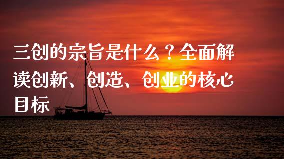 三创的宗旨是什么？全面解读创新、创造、创业的核心目标_https://cj002.lansai.wang_财经百问_第1张