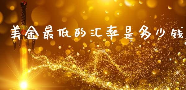 美金最低的汇率是多少钱_https://cj002.lansai.wang_财经问答_第1张