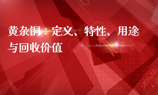 黄杂铜：定义、特性、用途与回收价值_https://cj002.lansai.wang_财经百问_第1张