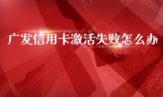 广发信用卡激活失败怎么办_https://cj002.lansai.wang_金融问答_第1张