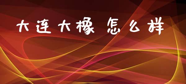 大连大橡 怎么样_https://cj002.lansai.wang_股市问答_第1张