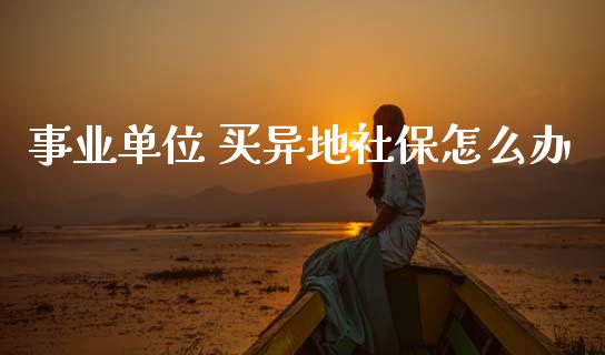 事业单位 买异地社保怎么办_https://cj002.lansai.wang_保险问答_第1张
