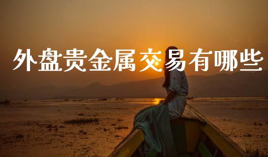 外盘贵金属交易有哪些_https://cj002.lansai.wang_财经问答_第1张