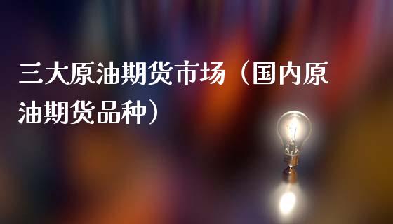 三大原油期货市场（国内原油期货品种）_https://cj002.lansai.wang_金融问答_第1张