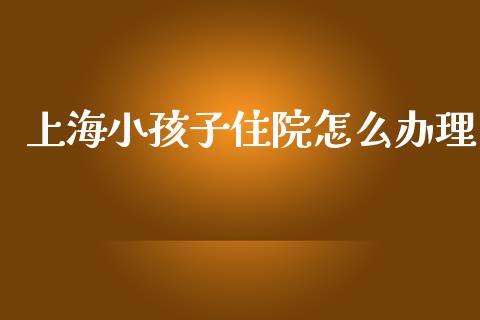 上海小孩子住院怎么办理_https://cj002.lansai.wang_保险问答_第1张