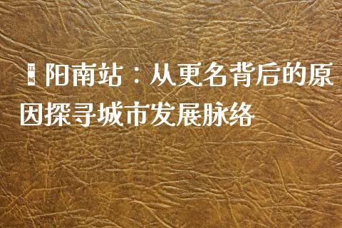 荥阳南站：从更名背后的原因探寻城市发展脉络_https://cj002.lansai.wang_财经问答_第1张