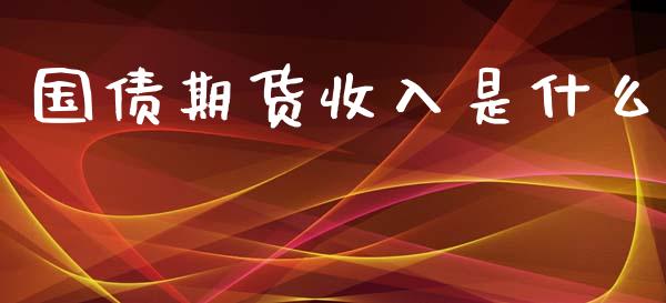 国债期货收入是什么_https://cj002.lansai.wang_保险问答_第1张