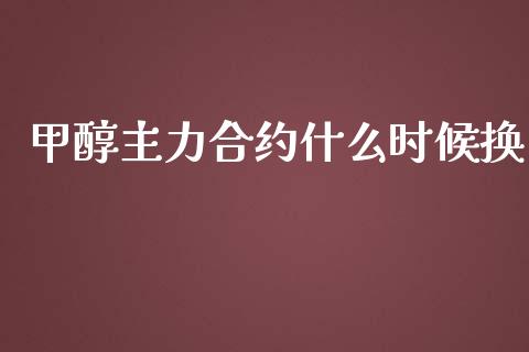 甲醇主力合约什么时候换_https://cj002.lansai.wang_期货问答_第1张