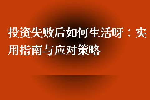 投资失败后如何生活呀：实用指南与应对策略_https://cj002.lansai.wang_股市问答_第1张