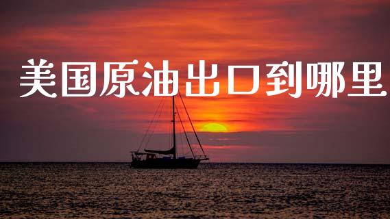 美国原油出口到哪里_https://cj002.lansai.wang_财经问答_第1张