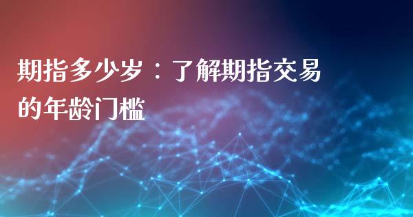 期指多少岁：了解期指交易的年龄门槛_https://cj002.lansai.wang_金融问答_第1张