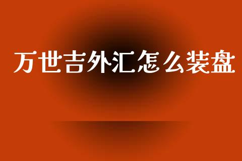 万世吉外汇怎么装盘_https://cj002.lansai.wang_财经问答_第1张
