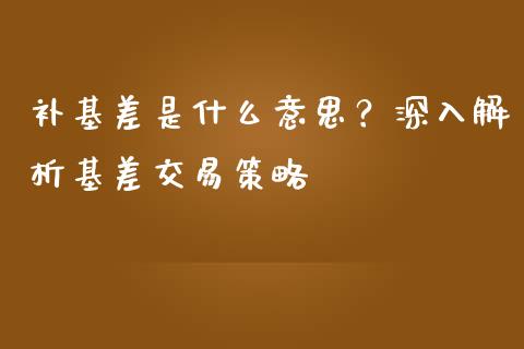 补基差是什么意思？深入解析基差交易策略_https://cj002.lansai.wang_金融问答_第1张
