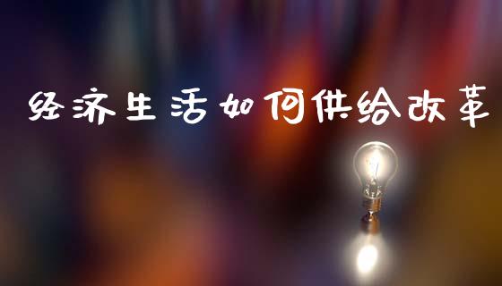 经济生活如何供给改革_https://cj002.lansai.wang_财经百问_第1张