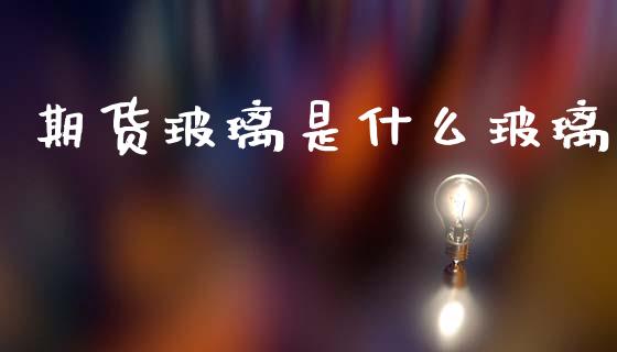 期货玻璃是什么玻璃_金融问答_第1张_财经百问网 期货玻璃是什么玻璃_https://cj002.lansai.wang_金融问答_第1张