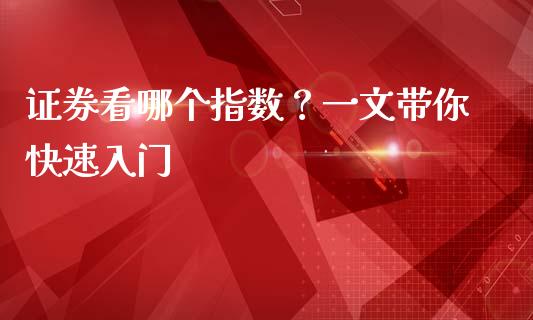 证券看哪个指数？一文带你快速入门_https://cj002.lansai.wang_财经百问_第1张