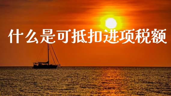 什么是可抵扣进项税额_https://cj002.lansai.wang_会计问答_第1张