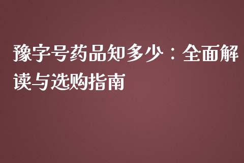 豫字号药品知多少：全面解读与选购指南_https://cj002.lansai.wang_保险问答_第1张