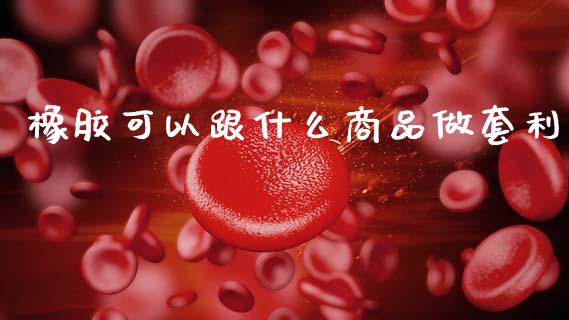 橡胶可以跟什么商品做套利_https://cj002.lansai.wang_股市问答_第1张