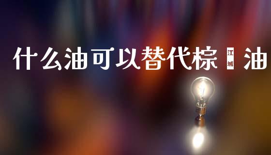什么油可以替代棕榈油_https://cj002.lansai.wang_财经百问_第1张