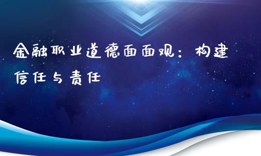 金融职业道德面面观：构建信任与责任_https://cj002.lansai.wang_财经问答_第1张