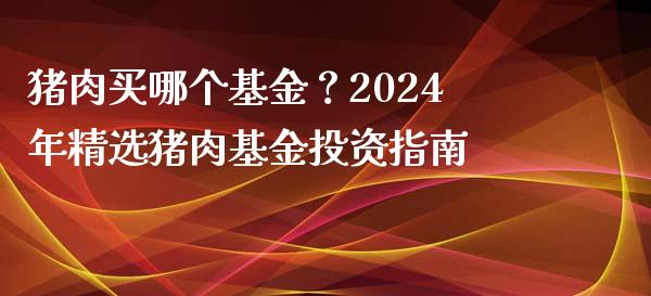 猪肉买哪个基金？2024年精选猪肉基金投资指南_https://cj002.lansai.wang_财经百问_第1张